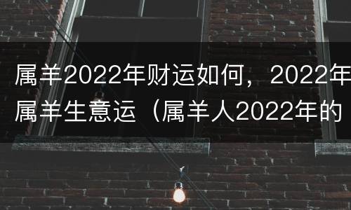 属羊2022年财运如何，2022年属羊生意运（属羊人2022年的财运）