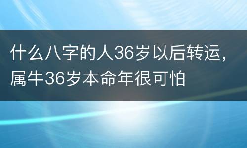 什么八字的人36岁以后转运，属牛36岁本命年很可怕