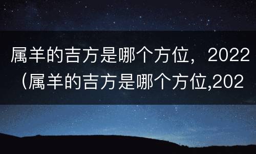 属羊的吉方是哪个方位，2022（属羊的吉方是哪个方位,2022年）