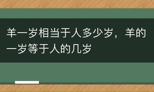 羊一岁相当于人多少岁，羊的一岁等于人的几岁