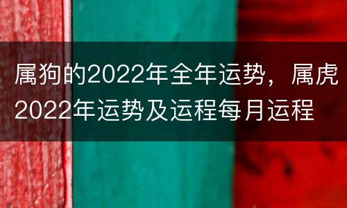 属狗的2022年全年运势，属虎2022年运势及运程每月运程
