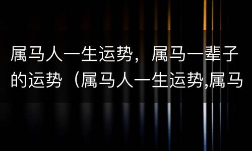 属马人一生运势，属马一辈子的运势（属马人一生运势,属马一辈子的运势好不好）