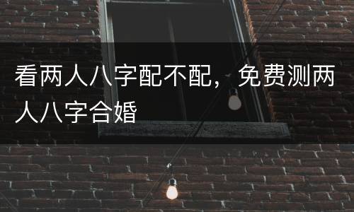 看两人八字配不配，免费测两人八字合婚