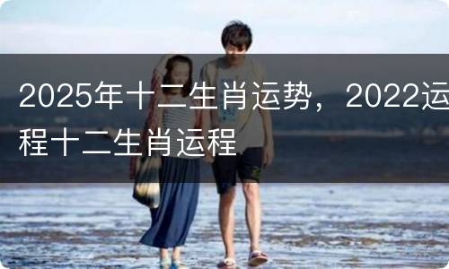 2025年十二生肖运势，2022运程十二生肖运程