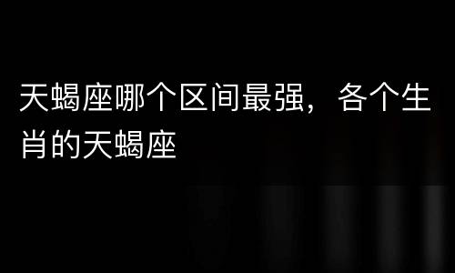 天蝎座哪个区间最强，各个生肖的天蝎座