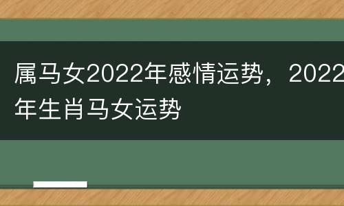 属马女2022年感情运势，2022年生肖马女运势