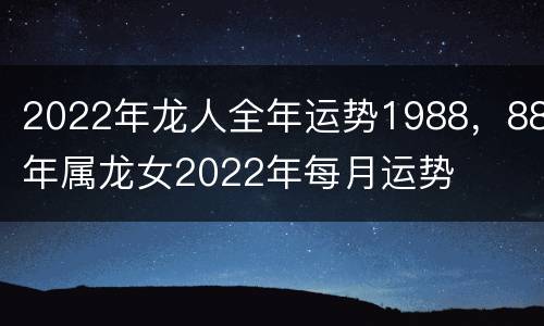 2022年龙人全年运势1988，88年属龙女2022年每月运势