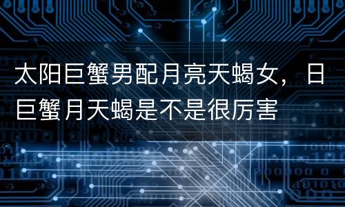 太阳巨蟹男配月亮天蝎女，日巨蟹月天蝎是不是很厉害