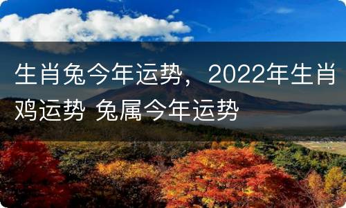 生肖兔今年运势，2022年生肖鸡运势 兔属今年运势