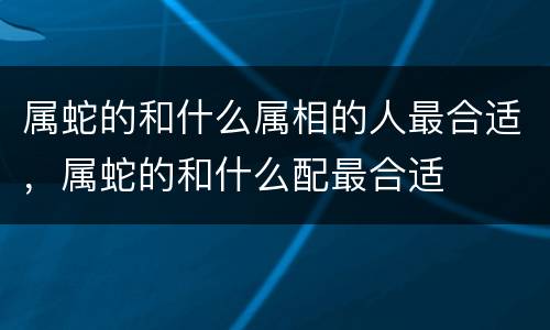 属蛇的和什么属相的人最合适，属蛇的和什么配最合适