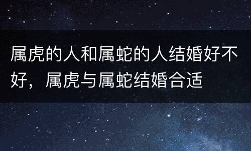 属虎的人和属蛇的人结婚好不好，属虎与属蛇结婚合适