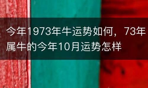 今年1973年牛运势如何，73年属牛的今年10月运势怎样