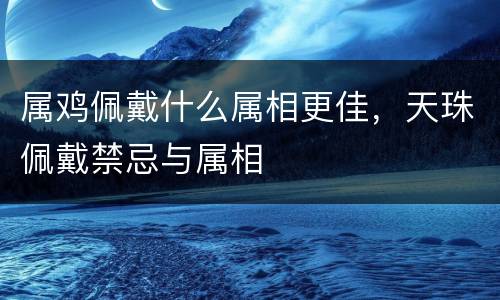 属鸡佩戴什么属相更佳，天珠佩戴禁忌与属相