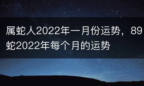 属蛇人2022年一月份运势，89蛇2022年每个月的运势