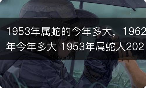 1953年属蛇的今年多大，1962年今年多大 1953年属蛇人2021年多大