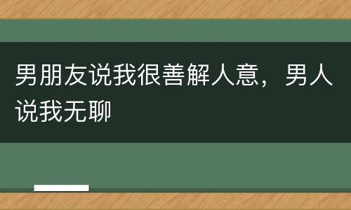 男朋友说我很善解人意，男人说我无聊