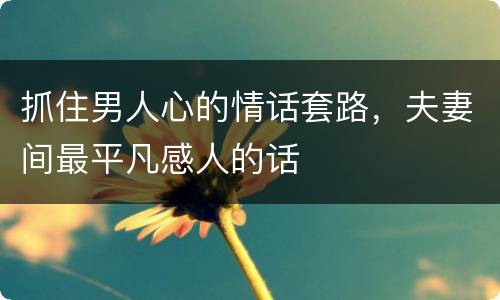 抓住男人心的情话套路，夫妻间最平凡感人的话