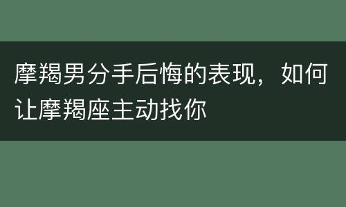摩羯男分手后悔的表现，如何让摩羯座主动找你