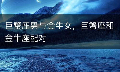 巨蟹座男与金牛女，巨蟹座和金牛座配对