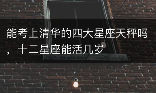 能考上清华的四大星座天秤吗，十二星座能活几岁