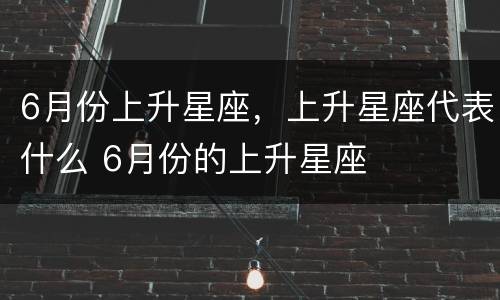 6月份上升星座，上升星座代表什么 6月份的上升星座