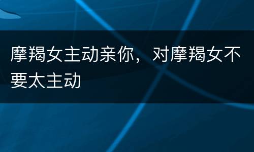 摩羯女主动亲你，对摩羯女不要太主动