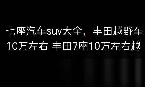 七座汽车suv大全，丰田越野车10万左右 丰田7座10万左右越野