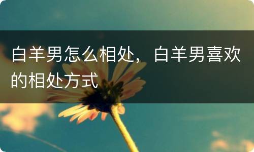 白羊男怎么相处，白羊男喜欢的相处方式