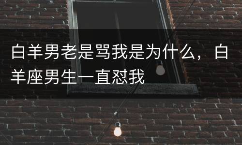 白羊男老是骂我是为什么，白羊座男生一直怼我