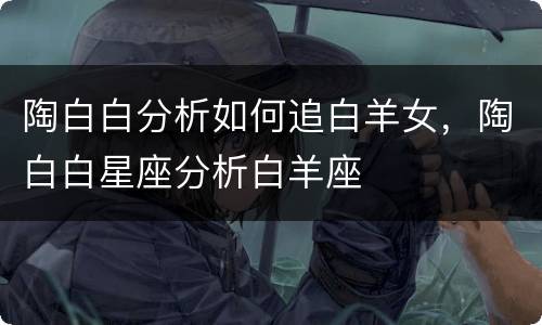 陶白白分析如何追白羊女，陶白白星座分析白羊座