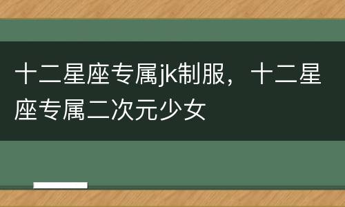 十二星座专属jk制服，十二星座专属二次元少女