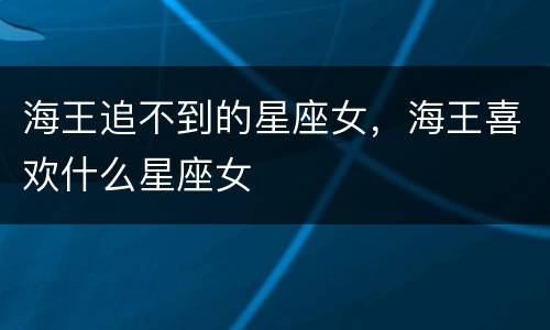 海王追不到的星座女，海王喜欢什么星座女