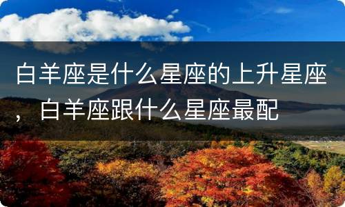 白羊座是什么星座的上升星座，白羊座跟什么星座最配