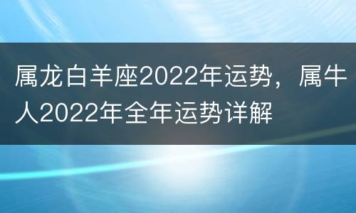 属龙白羊座2022年运势，属牛人2022年全年运势详解