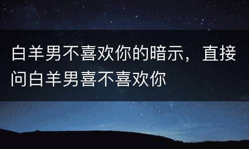 白羊男不喜欢你的暗示，直接问白羊男喜不喜欢你
