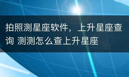 拍照测星座软件，上升星座查询 测测怎么查上升星座
