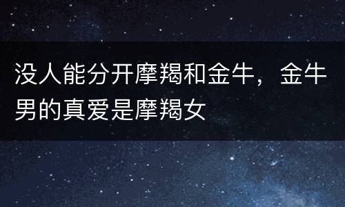 没人能分开摩羯和金牛，金牛男的真爱是摩羯女