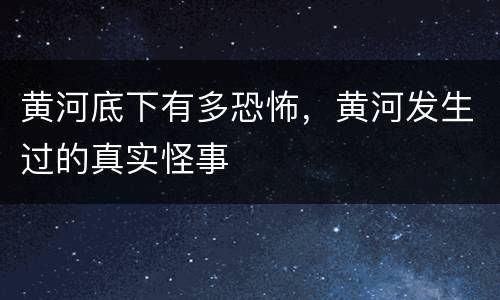 黄河底下有多恐怖，黄河发生过的真实怪事