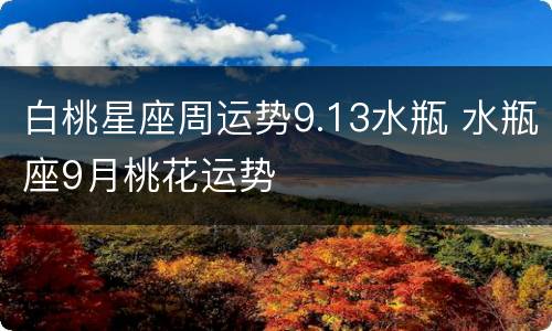 白桃星座周运势9.13水瓶 水瓶座9月桃花运势