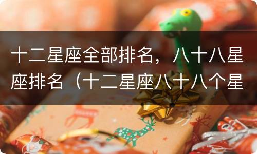 十二星座全部排名，八十八星座排名（十二星座八十八个星座）