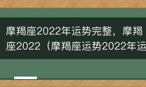 摩羯座2022年运势完整，摩羯座2022（摩羯座运势2022年运势）