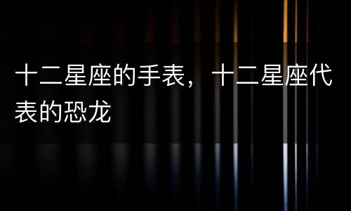十二星座的手表，十二星座代表的恐龙