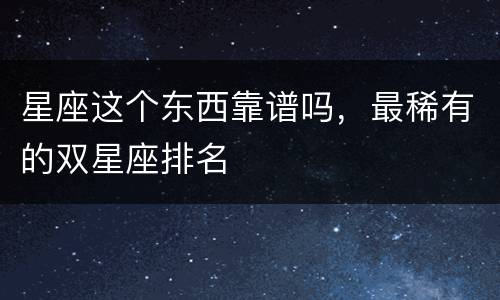 星座这个东西靠谱吗，最稀有的双星座排名
