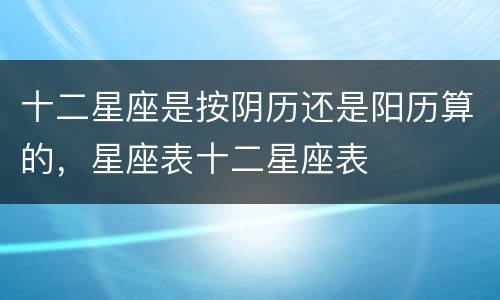 十二星座是按阴历还是阳历算的，星座表十二星座表
