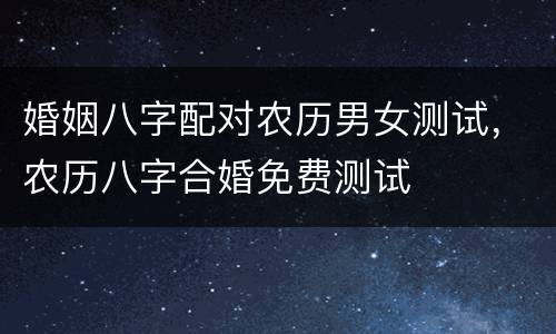 婚姻八字配对农历男女测试，农历八字合婚免费测试