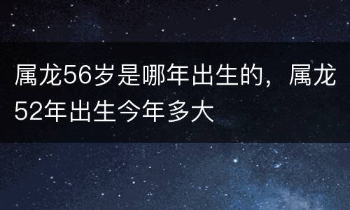 属龙56岁是哪年出生的，属龙52年出生今年多大