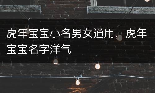 虎年宝宝小名男女通用，虎年宝宝名字洋气