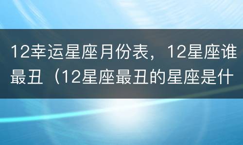 12幸运星座月份表，12星座谁最丑（12星座最丑的星座是什么）