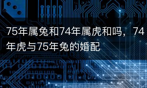 75年属兔和74年属虎和吗，74年虎与75年兔的婚配