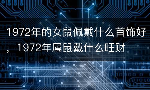 1972年的女鼠佩戴什么首饰好，1972年属鼠戴什么旺财